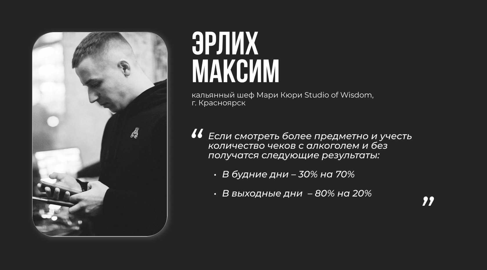 Эрлих Максим, кальянный шеф Мари Кюри Studio of Wisdom, г. Красноярск “Если смотреть более предметно и учесть количество чеков с алкоголем и без получатся следующие результаты: В будние дни – 30% на 70%; В выходные дни – 80% на 20%”